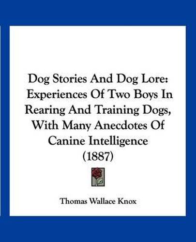 Cover image for Dog Stories and Dog Lore: Experiences of Two Boys in Rearing and Training Dogs, with Many Anecdotes of Canine Intelligence (1887)