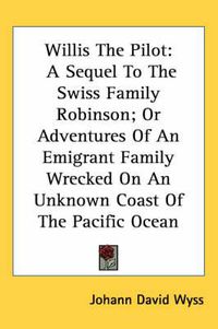 Cover image for Willis the Pilot: A Sequel to the Swiss Family Robinson; Or Adventures of an Emigrant Family Wrecked on an Unknown Coast of the Pacific Ocean