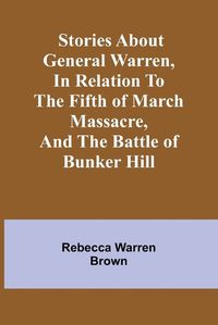 Cover image for Stories about General Warren, in relation to the fifth of March massacre, and the battle of Bunker Hill