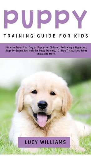 Cover image for Puppy Training Guide for Kids: How to Train Your Dog or Puppy for Children, Following a Beginners Step-By-Step Guide: Includes Potty Training, 101 Dog Tricks, Socializing Skills, and More