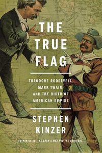 Cover image for The True Flag: Theodore Roosevelt, Mark Twain, and the Birth of American Empire