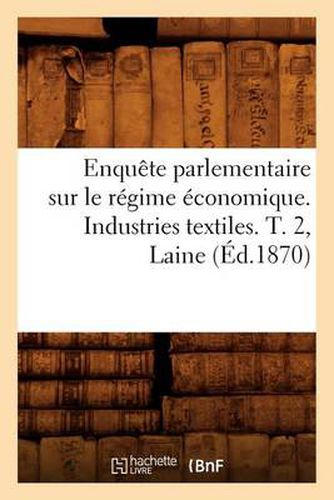 Cover image for Enquete Parlementaire Sur Le Regime Economique. Industries Textiles. T. 2, Laine (Ed.1870)