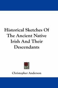 Cover image for Historical Sketches Of The Ancient Native Irish And Their Descendants