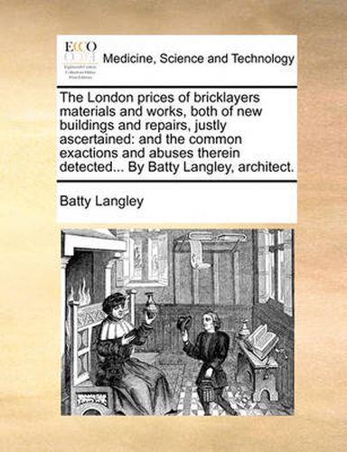 Cover image for The London Prices of Bricklayers Materials and Works, Both of New Buildings and Repairs, Justly Ascertained: And the Common Exactions and Abuses Therein Detected... by Batty Langley, Architect.