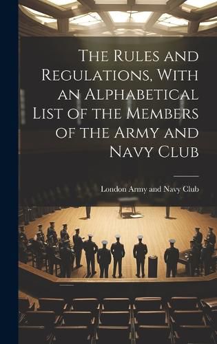 Cover image for The Rules and Regulations, With an Alphabetical List of the Members of the Army and Navy Club