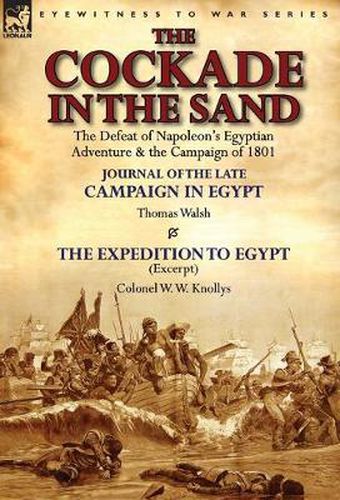 The Cockade in the Sand: The Defeat of Napoleon's Egyptian Adventure & the Campaign of 1801-Journal of the Late Campaign in Egypt by Thomas Wal