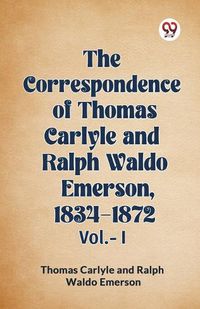Cover image for The Correspondence of Thomas Carlyle and Ralph Waldo Emerson, 1834-1872 Vol.-I