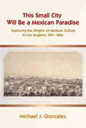 Cover image for This Small City Will Be a Mexican Paradise: Exploring the Origins of Mexican Culture in Los Angeles, 1821-1846