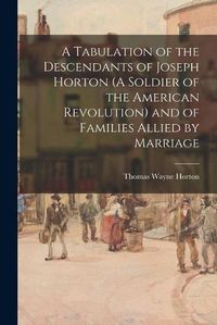 Cover image for A Tabulation of the Descendants of Joseph Horton (A Soldier of the American Revolution) and of Families Allied by Marriage