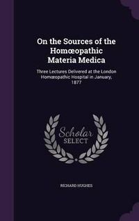 Cover image for On the Sources of the Hom Opathic Materia Medica: Three Lectures Delivered at the London Hom Opathic Hospital in January, 1877