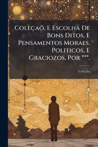 Cover image for Colea, E Escolha de Bons Ditos, E Pensamentos Moraes, Politicos, E Graciozos, Por ***.