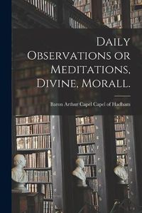 Cover image for Daily Observations or Meditations, Divine, Morall. [microform]