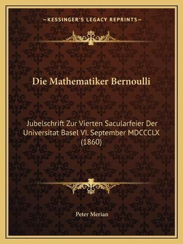 Cover image for Die Mathematiker Bernoulli: Jubelschrift Zur Vierten Sacularfeier Der Universitat Basel VI. September MDCCCLX (1860)