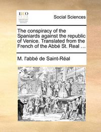 Cover image for The Conspiracy of the Spaniards Against the Republic of Venice. Translated from the French of the Abb St. Real ...