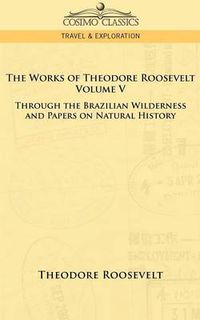 Cover image for The Works of Theodore Roosevelt - Volume V: Through the Brazilian Wilderness and Papers on Natural History