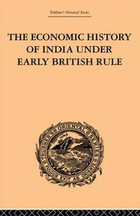 Cover image for The Economic History of India Under Early British Rule: From the Rise of the British Power in 1757 to the Accession of  Queen Victoria in 1837