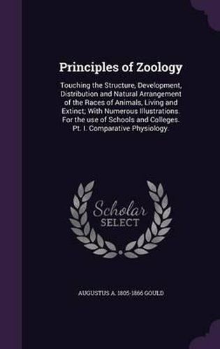 Cover image for Principles of Zoology: Touching the Structure, Development, Distribution and Natural Arrangement of the Races of Animals, Living and Extinct; With Numerous Illustrations. for the Use of Schools and Colleges. PT. I. Comparative Physiology.