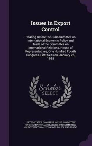 Cover image for Issues in Export Control: Hearing Before the Subcommittee on International Economic Policy and Trade of the Committee on International Relations, House of Representatives, One Hundred Fourth Congress, First Session, January 25, 1995