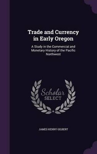 Trade and Currency in Early Oregon: A Study in the Commercial and Monetary History of the Pacific Northwest