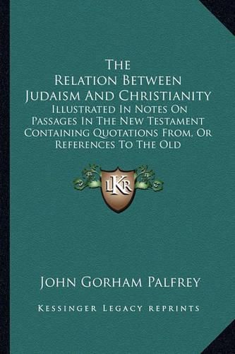 Cover image for The Relation Between Judaism and Christianity: Illustrated in Notes on Passages in the New Testament Containing Quotations From, or References to the Old