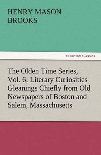 Cover image for The Olden Time Series, Vol. 6: Literary Curiosities Gleanings Chiefly from Old Newspapers of Boston and Salem, Massachusetts