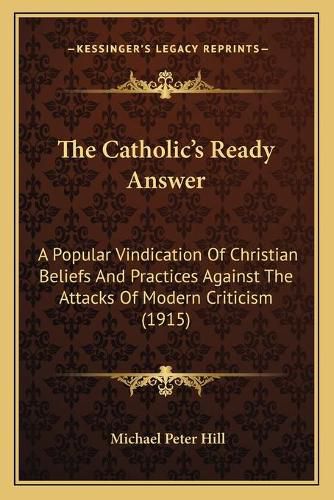 Cover image for The Catholic's Ready Answer: A Popular Vindication of Christian Beliefs and Practices Against the Attacks of Modern Criticism (1915)