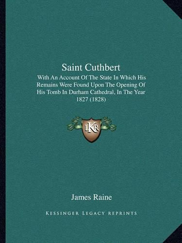 Saint Cuthbert: With an Account of the State in Which His Remains Were Found Upon the Opening of His Tomb in Durham Cathedral, in the Year 1827 (1828)