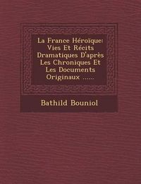 Cover image for La France Heroique: Vies Et Recits Dramatiques D'Apres Les Chroniques Et Les Documents Originaux ......