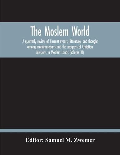 The Moslem World; A Quarterly Review Of Current Events, Literature, And Thought Among Mohammedans And The Progress Of Christian Missions In Moslem Lands (Volume Xi)