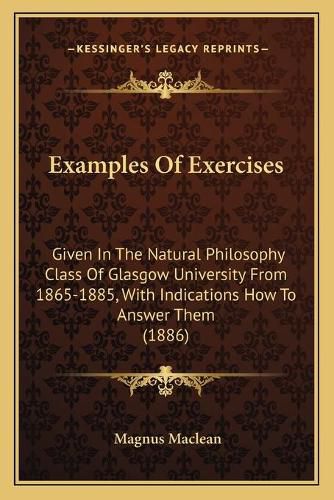 Cover image for Examples of Exercises: Given in the Natural Philosophy Class of Glasgow University from 1865-1885, with Indications How to Answer Them (1886)