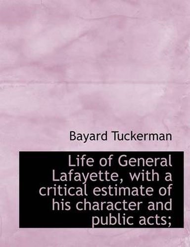 Cover image for Life of General Lafayette, with a Critical Estimate of His Character and Public Acts;