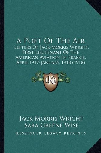 A Poet of the Air: Letters of Jack Morris Wright, First Lieutenant of the American Aviation in France, April,1917-January, 1918 (1918)