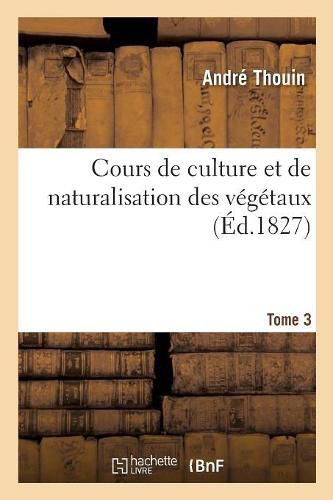 Cours de Culture Et de Naturalisation Des Vegetaux. Tome 3