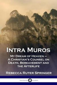 Cover image for Intra Muros: My Dream of Heaven - A Christian's Counsel on Death, Bereavement and the Afterlife