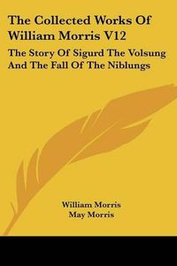 Cover image for The Collected Works of William Morris V12: The Story of Sigurd the Volsung and the Fall of the Niblungs