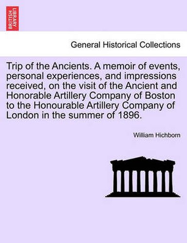 Cover image for Trip of the Ancients. a Memoir of Events, Personal Experiences, and Impressions Received, on the Visit of the Ancient and Honorable Artillery Company of Boston to the Honourable Artillery Company of London in the Summer of 1896.