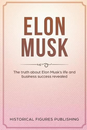 Elon Musk: The Truth about Elon Musk's Life and Business Success Revealed