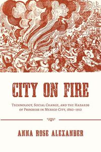 Cover image for City on Fire: Technology, Social Change, and the Hazards of Progress in Mexico City, 1860-1910