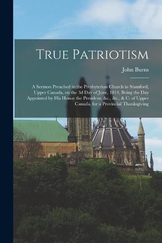 True Patriotism [microform]: a Sermon Preached in the Presbyterian Church in Stamford, Upper Canada, on the 3d Day of June, 1814, Being the Day Appointed by His Honor the President, &c., &c., & C. of Upper Canada, for a Provincial Thanksgiving