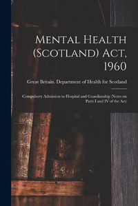 Cover image for Mental Health (Scotland) Act, 1960: Compulsory Admission to Hospital and Guardianship (notes on Parts I and IV of the Act)