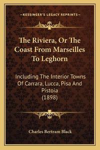 Cover image for The Riviera, or the Coast from Marseilles to Leghorn: Including the Interior Towns of Carrara, Lucca, Pisa and Pistoia (1898)