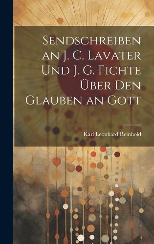 Cover image for Sendschreiben an J. C. Lavater Und J. G. Fichte UEber Den Glauben an Gott