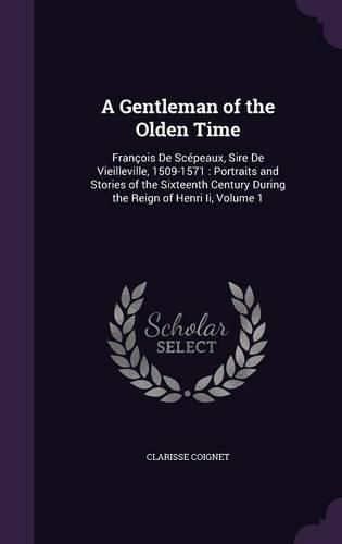 A Gentleman of the Olden Time: Francois de Scepeaux, Sire de Vieilleville, 1509-1571: Portraits and Stories of the Sixteenth Century During the Reign of Henri II, Volume 1