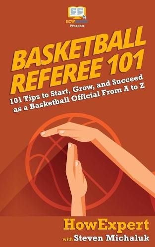 Basketball Referee 101: 101 Tips to Start, Grow, and Succeed as a Basketball Official From A to Z