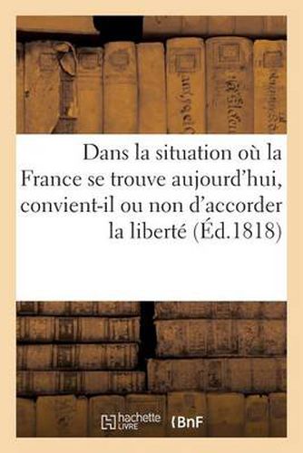 Dans La Situation Ou La France Se Trouve Aujourd'hui, Convient-Il Ou Non d'Accorder La Liberte: de la Presse ?