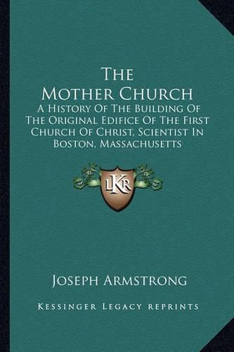 The Mother Church: A History of the Building of the Original Edifice of the First Church of Christ, Scientist in Boston, Massachusetts