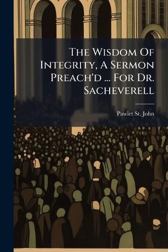 Cover image for The Wisdom Of Integrity, A Sermon Preach'd ... For Dr. Sacheverell