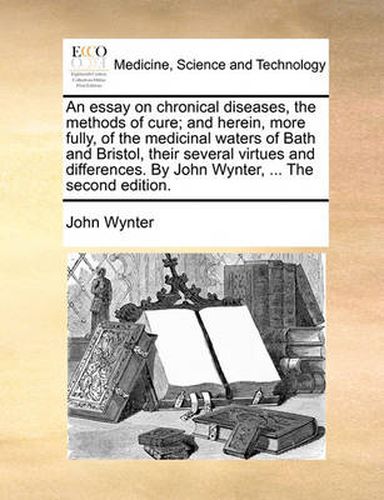 Cover image for An Essay on Chronical Diseases, the Methods of Cure; And Herein, More Fully, of the Medicinal Waters of Bath and Bristol, Their Several Virtues and Differences. by John Wynter, ... the Second Edition.