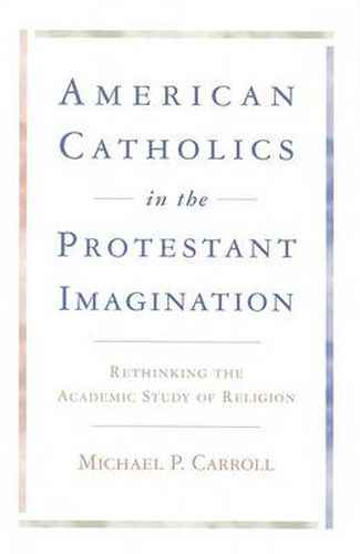 Cover image for American Catholics in the Protestant Imagination: Rethinking the Academic Study of Religion