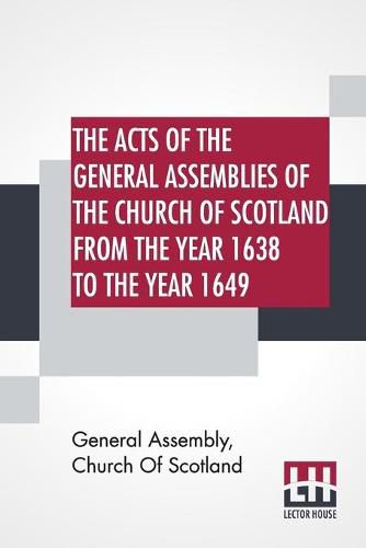 The Acts Of The General Assemblies Of The Church Of Scotland From The Year 1638 To The Year 1649: Inclusive. To Which Are Now Added The Index Of The Unprinted Acts Of These Assemblies; And The Acts Of The General Assembly 1690.